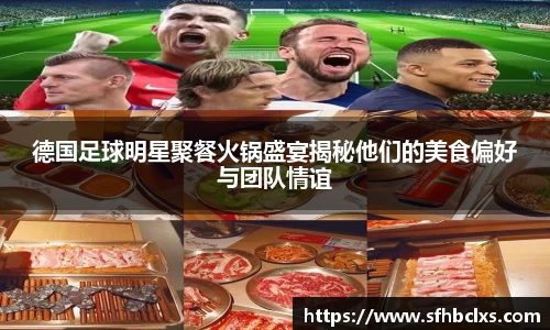 德国足球明星聚餐火锅盛宴揭秘他们的美食偏好与团队情谊